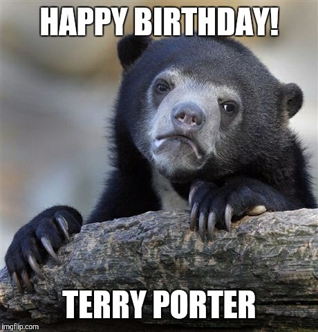 Confession Bear Meme | HAPPY BIRTHDAY! TERRY PORTER | image tagged in memes,confession bear | made w/ Imgflip meme maker