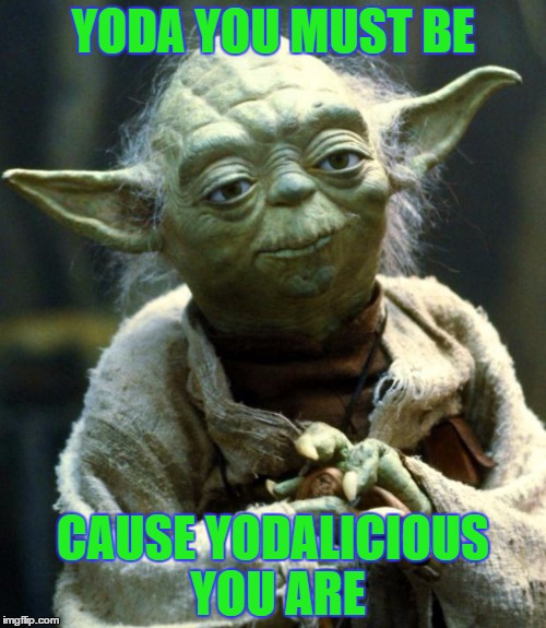 Star Wars Yoda Meme | YODA YOU MUST BE; CAUSE YODALICIOUS YOU ARE | image tagged in memes,star wars yoda | made w/ Imgflip meme maker