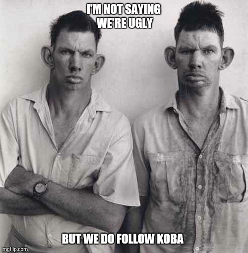 What are you talking about | I'M NOT SAYING WE'RE UGLY; BUT WE DO FOLLOW KOBA | image tagged in what are you talking about | made w/ Imgflip meme maker