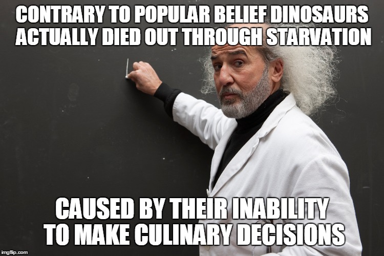 CONTRARY TO POPULAR BELIEF DINOSAURS ACTUALLY DIED OUT THROUGH STARVATION CAUSED BY THEIR INABILITY TO MAKE CULINARY DECISIONS | made w/ Imgflip meme maker