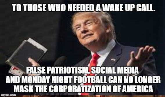 Remain vigilant | TO THOSE WHO NEEDED A WAKE UP CALL. FALSE PATRIOTISM, SOCIAL MEDIA AND MONDAY NIGHT FOOTBALL CAN NO LONGER MASK THE CORPORATIZATION OF AMERICA | image tagged in trump,anger,change | made w/ Imgflip meme maker