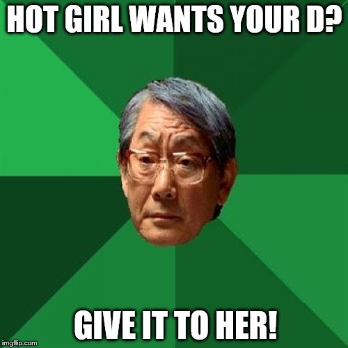High Expectations Asian Father Meme | HOT GIRL WANTS YOUR D? GIVE IT TO HER! | image tagged in memes,high expectations asian father | made w/ Imgflip meme maker