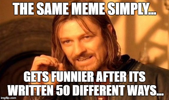 One Does Not Simply | THE SAME MEME SIMPLY... GETS FUNNIER AFTER ITS WRITTEN 50 DIFFERENT WAYS... | image tagged in memes,one does not simply | made w/ Imgflip meme maker