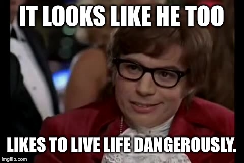 IT LOOKS LIKE HE TOO LIKES TO LIVE LIFE DANGEROUSLY. | made w/ Imgflip meme maker