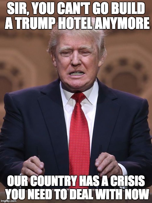 Donald Trump | SIR, YOU CAN'T GO BUILD A TRUMP HOTEL ANYMORE; OUR COUNTRY HAS A CRISIS YOU NEED TO DEAL WITH NOW | image tagged in donald trump | made w/ Imgflip meme maker