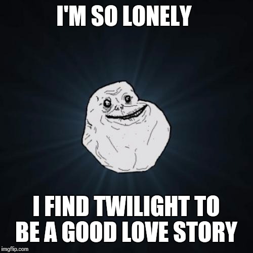 Forever Alone | I'M SO LONELY; I FIND TWILIGHT TO BE A GOOD LOVE STORY | image tagged in memes,forever alone | made w/ Imgflip meme maker