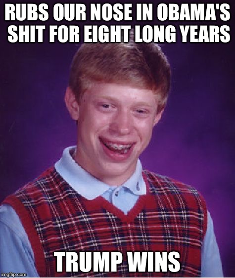 Bad Luck Brian Meme | RUBS OUR NOSE IN OBAMA'S SHIT FOR EIGHT LONG YEARS; TRUMP WINS | image tagged in memes,bad luck brian | made w/ Imgflip meme maker