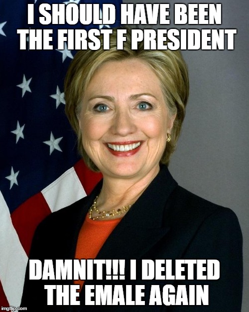 Hillary Clinton | I SHOULD HAVE BEEN THE FIRST F PRESIDENT; DAMNIT!!! I DELETED THE EMALE AGAIN | image tagged in memes,hillary clinton | made w/ Imgflip meme maker