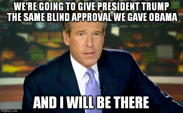 Brian Williams Was There Meme | WE'RE GOING TO GIVE PRESIDENT TRUMP THE SAME BLIND APPROVAL WE GAVE OBAMA; AND I WILL BE THERE | image tagged in memes,brian williams was there | made w/ Imgflip meme maker
