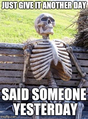 Waiting Skeleton Meme | JUST GIVE IT ANOTHER DAY SAID SOMEONE YESTERDAY | image tagged in memes,waiting skeleton | made w/ Imgflip meme maker