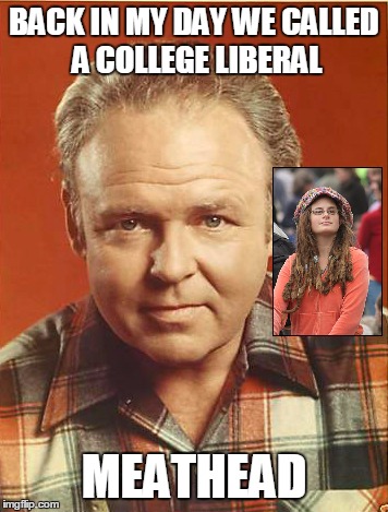 Archie Bunker | BACK IN MY DAY WE CALLED A COLLEGE LIBERAL; MEATHEAD | image tagged in college liberal,archie bunker,trump,clinton | made w/ Imgflip meme maker