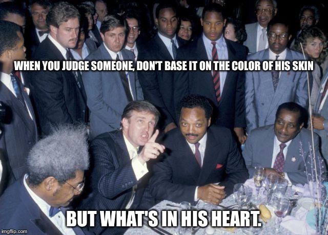 WHEN YOU JUDGE SOMEONE, DON'T BASE IT ON THE COLOR OF HIS SKIN; BUT WHAT'S IN HIS HEART. | image tagged in trump | made w/ Imgflip meme maker