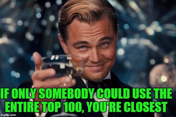 Leonardo Dicaprio Cheers Meme | IF ONLY SOMEBODY COULD USE THE ENTIRE TOP 100, YOU'RE CLOSEST | image tagged in memes,leonardo dicaprio cheers | made w/ Imgflip meme maker