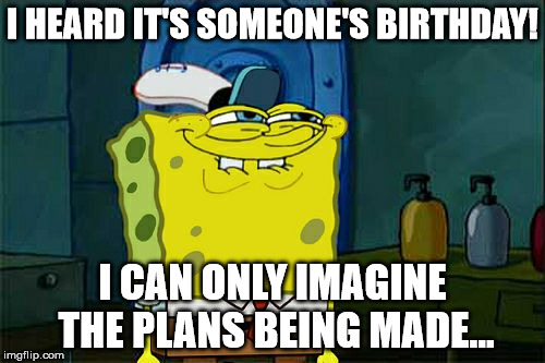 Don't You Squidward | I HEARD IT'S SOMEONE'S BIRTHDAY! I CAN ONLY IMAGINE THE PLANS BEING MADE... | image tagged in memes,dont you squidward | made w/ Imgflip meme maker