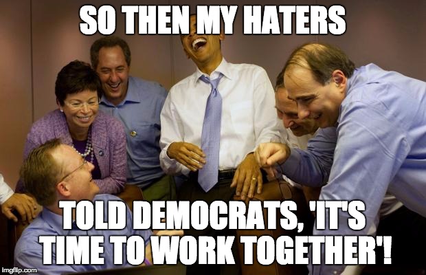 And then I said Obama Meme | SO THEN MY HATERS; TOLD DEMOCRATS, 'IT'S TIME TO WORK TOGETHER'! | image tagged in memes,and then i said obama | made w/ Imgflip meme maker