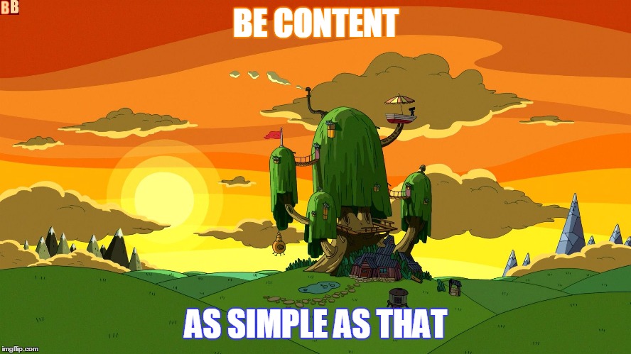 Be content | BE CONTENT; AS SIMPLE AS THAT | image tagged in content | made w/ Imgflip meme maker