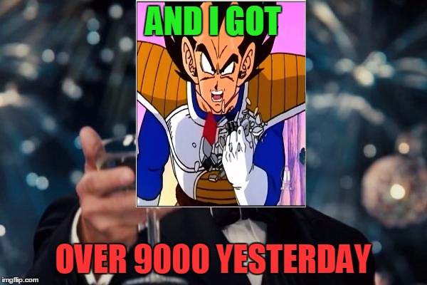 Leonardo Dicaprio Cheers Meme | AND I GOT OVER 9000 YESTERDAY | image tagged in memes,leonardo dicaprio cheers | made w/ Imgflip meme maker