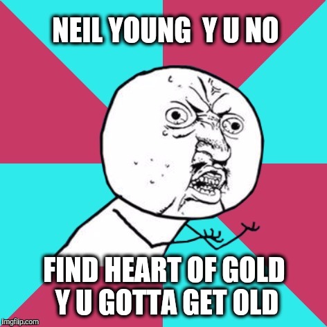 Y U No Music | NEIL YOUNG  Y U NO; FIND HEART OF GOLD Y U GOTTA GET OLD | image tagged in y u no music,neil,gold,heart,old | made w/ Imgflip meme maker