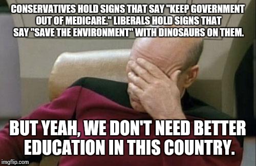 Captain Picard Facepalm | CONSERVATIVES HOLD SIGNS THAT SAY "KEEP GOVERNMENT OUT OF MEDICARE." LIBERALS HOLD SIGNS THAT SAY "SAVE THE ENVIRONMENT" WITH DINOSAURS ON THEM. BUT YEAH, WE DON'T NEED BETTER EDUCATION IN THIS COUNTRY. | image tagged in memes,captain picard facepalm,we're all doomed | made w/ Imgflip meme maker