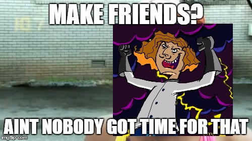 Ain't Nobody Got Time For That Meme | MAKE FRIENDS? AINT NOBODY GOT TIME FOR THAT | image tagged in memes,aint nobody got time for that | made w/ Imgflip meme maker