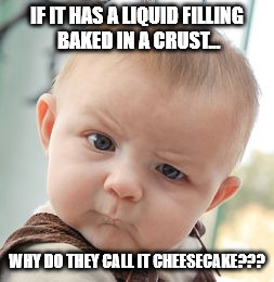 Cheesecake is a lie! | IF IT HAS A LIQUID FILLING BAKED IN A CRUST... WHY DO THEY CALL IT CHEESECAKE??? | image tagged in memes,skeptical baby,cheesecake | made w/ Imgflip meme maker