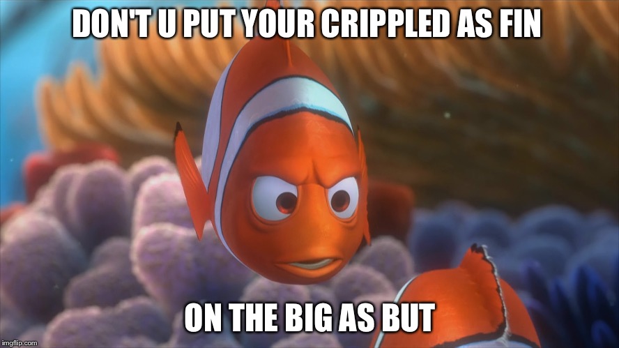 Nemo and Marlin | DON'T U PUT YOUR CRIPPLED AS FIN; ON THE BIG AS BUT | image tagged in nemo and marlin | made w/ Imgflip meme maker