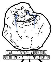 forever alone  | MY NAME WASN'T USED IN USE THE USERNAME WEEKEND | image tagged in forever alone,use the username weekend,unwanted | made w/ Imgflip meme maker