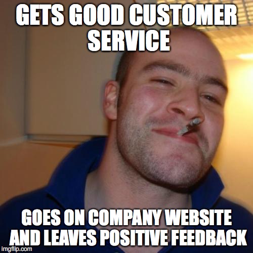 Good Guy Greg Meme | GETS GOOD CUSTOMER SERVICE; GOES ON COMPANY WEBSITE AND LEAVES POSITIVE FEEDBACK | image tagged in memes,good guy greg | made w/ Imgflip meme maker