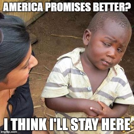 Third World Skeptical Kid Meme | AMERICA PROMISES BETTER? I THINK I'LL STAY HERE | image tagged in memes,third world skeptical kid | made w/ Imgflip meme maker