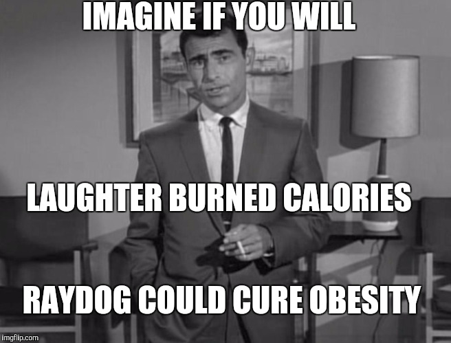 Rod Serling: Imagine If You Will |  IMAGINE IF YOU WILL; LAUGHTER BURNED CALORIES; RAYDOG COULD CURE OBESITY | image tagged in rod serling imagine if you will,use the username weekend,use someones username in your meme,username weekend,funny meme,obesity | made w/ Imgflip meme maker