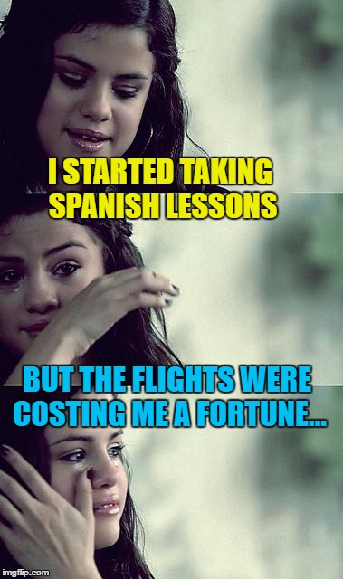 Spain in the... :) | I STARTED TAKING SPANISH LESSONS; BUT THE FLIGHTS WERE COSTING ME A FORTUNE... | image tagged in selena gomez crying,memes,spanish,money,flights | made w/ Imgflip meme maker