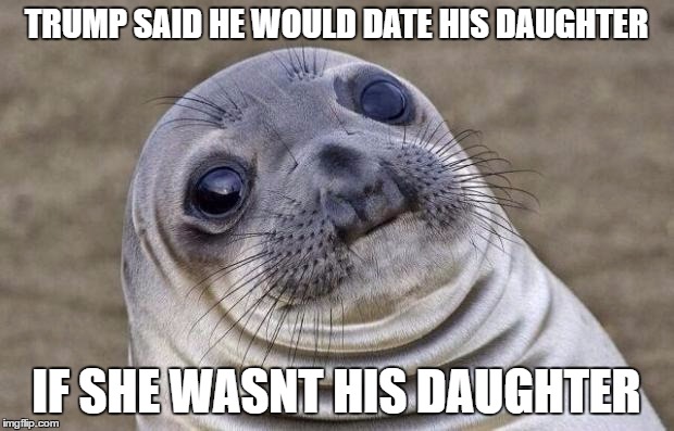 Awkward Moment Sealion Meme | TRUMP SAID HE WOULD DATE HIS DAUGHTER; IF SHE WASNT HIS DAUGHTER | image tagged in memes,awkward moment sealion | made w/ Imgflip meme maker