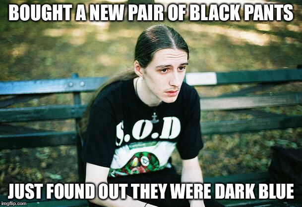First World Metal Problems | BOUGHT A NEW PAIR OF BLACK PANTS; JUST FOUND OUT THEY WERE DARK BLUE | image tagged in first world metal problems | made w/ Imgflip meme maker