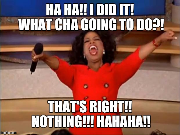 Oprah You Get A Meme | HA HA!! I DID IT! WHAT CHA GOING TO DO?! THAT'S RIGHT!! NOTHING!!! HAHAHA!! | image tagged in memes,oprah you get a | made w/ Imgflip meme maker