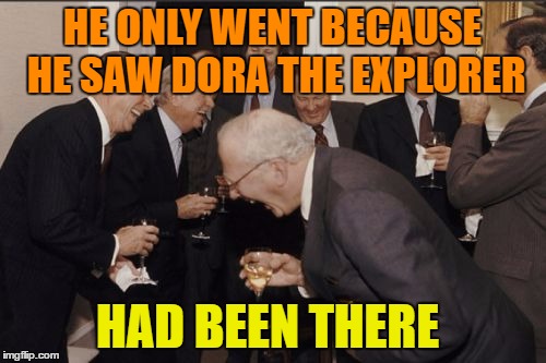Laughing Men In Suits Meme | HE ONLY WENT BECAUSE HE SAW DORA THE EXPLORER HAD BEEN THERE | image tagged in memes,laughing men in suits | made w/ Imgflip meme maker