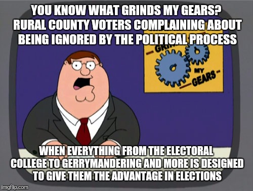 Peter Griffin News Meme | YOU KNOW WHAT GRINDS MY GEARS? RURAL COUNTY VOTERS COMPLAINING ABOUT BEING IGNORED BY THE POLITICAL PROCESS; WHEN EVERYTHING FROM THE ELECTORAL COLLEGE TO GERRYMANDERING AND MORE IS DESIGNED TO GIVE THEM THE ADVANTAGE IN ELECTIONS | image tagged in memes,peter griffin news | made w/ Imgflip meme maker
