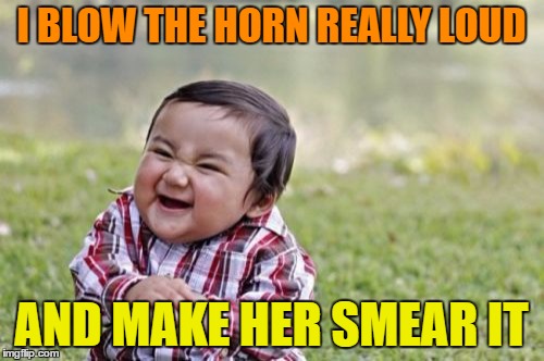 Evil Toddler Meme | I BLOW THE HORN REALLY LOUD AND MAKE HER SMEAR IT | image tagged in memes,evil toddler | made w/ Imgflip meme maker