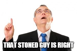 Man Pointing Up | THAT STONED GUY IS RIGHT | image tagged in man pointing up | made w/ Imgflip meme maker