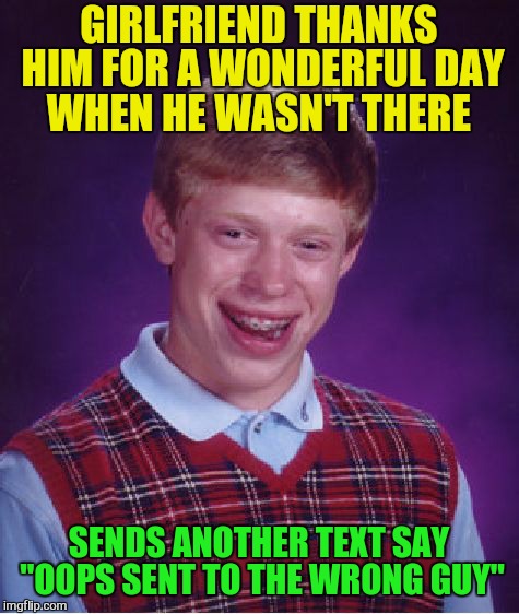 Bad Luck Brian Meme | GIRLFRIEND THANKS HIM FOR A WONDERFUL DAY WHEN HE WASN'T THERE SENDS ANOTHER TEXT SAY "OOPS SENT TO THE WRONG GUY" | image tagged in memes,bad luck brian | made w/ Imgflip meme maker
