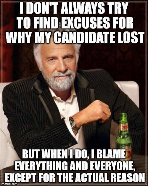 The Most Interesting Man In The World Meme | I DON'T ALWAYS TRY TO FIND EXCUSES FOR WHY MY CANDIDATE LOST BUT WHEN I DO, I BLAME EVERYTHING AND EVERYONE, EXCEPT FOR THE ACTUAL REASON | image tagged in memes,the most interesting man in the world | made w/ Imgflip meme maker