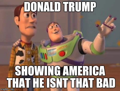 X, X Everywhere | DONALD TRUMP; SHOWING AMERICA THAT HE ISNT THAT BAD | image tagged in memes,x x everywhere | made w/ Imgflip meme maker