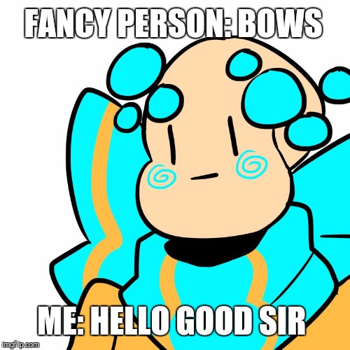 FANCY PERSON: BOWS; ME: HELLO GOOD SIR | image tagged in well hello good sir | made w/ Imgflip meme maker