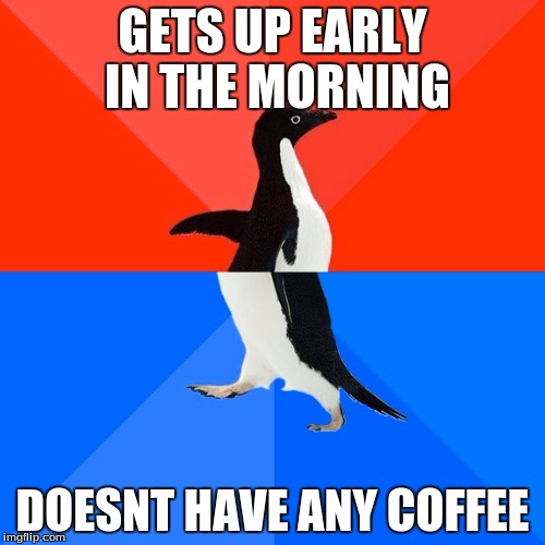 Socially Awesome Awkward Penguin | GETS UP EARLY IN THE MORNING; DOESNT HAVE ANY COFFEE | image tagged in memes,socially awesome awkward penguin | made w/ Imgflip meme maker