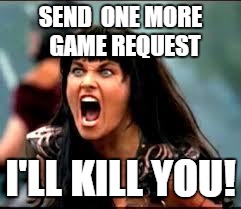Xena/Gabby meme | SEND  ONE MORE  GAME REQUEST; I'LL KILL YOU! | image tagged in xena/gabby meme | made w/ Imgflip meme maker