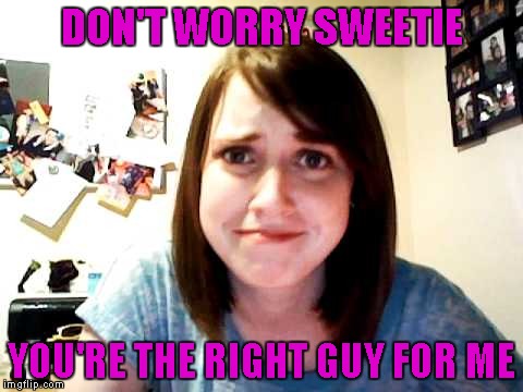 DON'T WORRY SWEETIE YOU'RE THE RIGHT GUY FOR ME | made w/ Imgflip meme maker