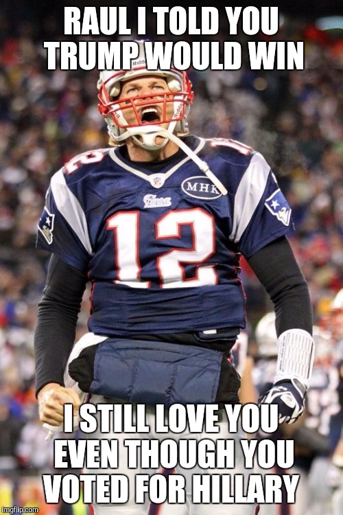 Tom Brady | RAUL I TOLD YOU TRUMP WOULD WIN; I STILL LOVE YOU EVEN THOUGH YOU VOTED FOR HILLARY | image tagged in tom brady | made w/ Imgflip meme maker