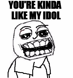 YOU'RE KINDA LIKE MY IDOL | image tagged in troll | made w/ Imgflip meme maker