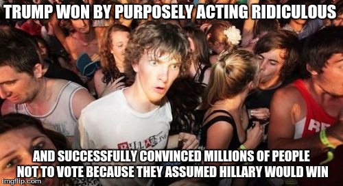 Sudden Clarity Clarence | TRUMP WON BY PURPOSELY ACTING RIDICULOUS; AND SUCCESSFULLY CONVINCED MILLIONS OF PEOPLE NOT TO VOTE BECAUSE THEY ASSUMED HILLARY WOULD WIN | image tagged in memes,sudden clarity clarence | made w/ Imgflip meme maker