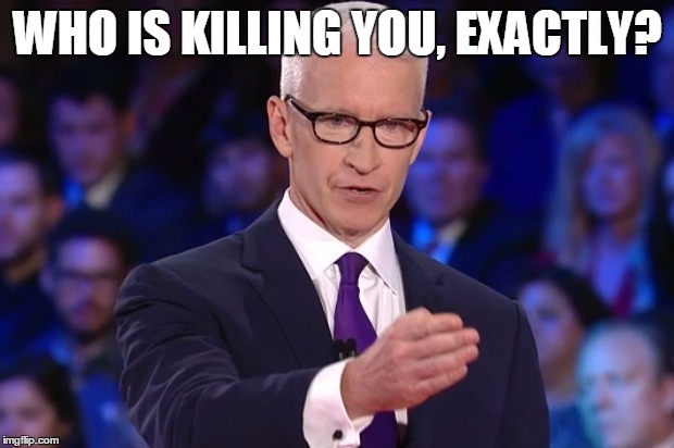 anderson cooper | WHO IS KILLING YOU, EXACTLY? | image tagged in anderson cooper | made w/ Imgflip meme maker
