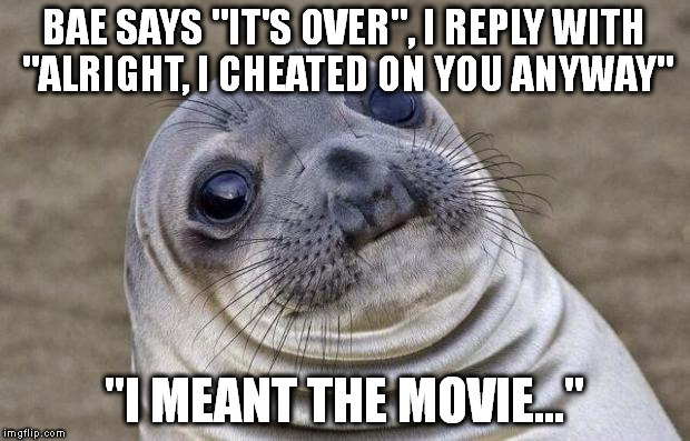 Awkward Moment Sealion | BAE SAYS "IT'S OVER", I REPLY WITH "ALRIGHT, I CHEATED ON YOU ANYWAY"; "I MEANT THE MOVIE..." | image tagged in memes,awkward moment sealion | made w/ Imgflip meme maker